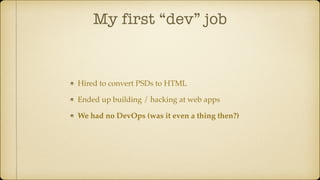 My first “dev” job
Hired to convert PSDs to HTML
Ended up building / hacking at web apps
We had no DevOps (was it even a thing then?)
 