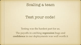 Scaling a team
Test your code!
Testing was the hardest part for us.
The payoffs in catching regression bugs and
conﬁdence in our deployments was well worth it
 