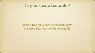 Is your code testable?
If unit testing is hard, your code may
not have been written to be testable.
 