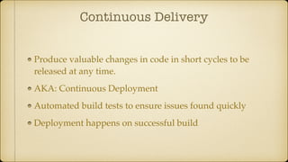 Continuous Delivery
Produce valuable changes in code in short cycles to be
released at any time.
AKA: Continuous Deployment
Automated build tests to ensure issues found quickly
Deployment happens on successful build
 