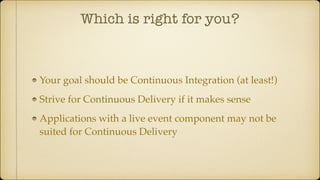 Which is right for you?
Your goal should be Continuous Integration (at least!)
Strive for Continuous Delivery if it makes sense
Applications with a live event component may not be
suited for Continuous Delivery
 
