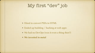 My first “dev” job
Hired to convert PSDs to HTML
Ended up building / hacking at web apps
We had no DevOps (was it even a thing then?)
We invested in metal
 