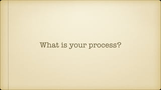 What is your process?
 