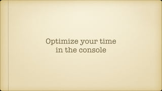 Optimize your time
in the console
 