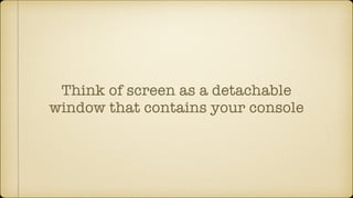 Think of screen as a detachable
window that contains your console
 