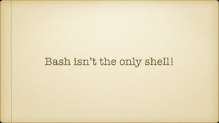 Bash isn’t the only shell!
 