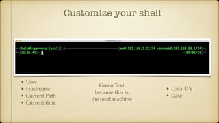 Customize your shell
• Local IPs
• Date
Green Text
because this is
the local machine
• User
• Hostname
• Current Path
• Current time
 
