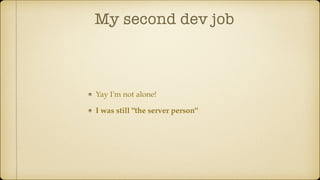 My second dev job
Yay I'm not alone!
I was still "the server person"
 