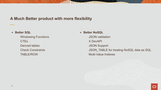 A Much Better product with more flexibility
▪ Better SQL
Windowing Functions
CTEs
Derived tables
Check Constraints
TABLE/ROW
▪ Better NoSQL
JSON validation
X DevAPI
JSON Support
JSON_TABLE for treating NoSQL data as SQL
Multi-Value Indexes
45
 