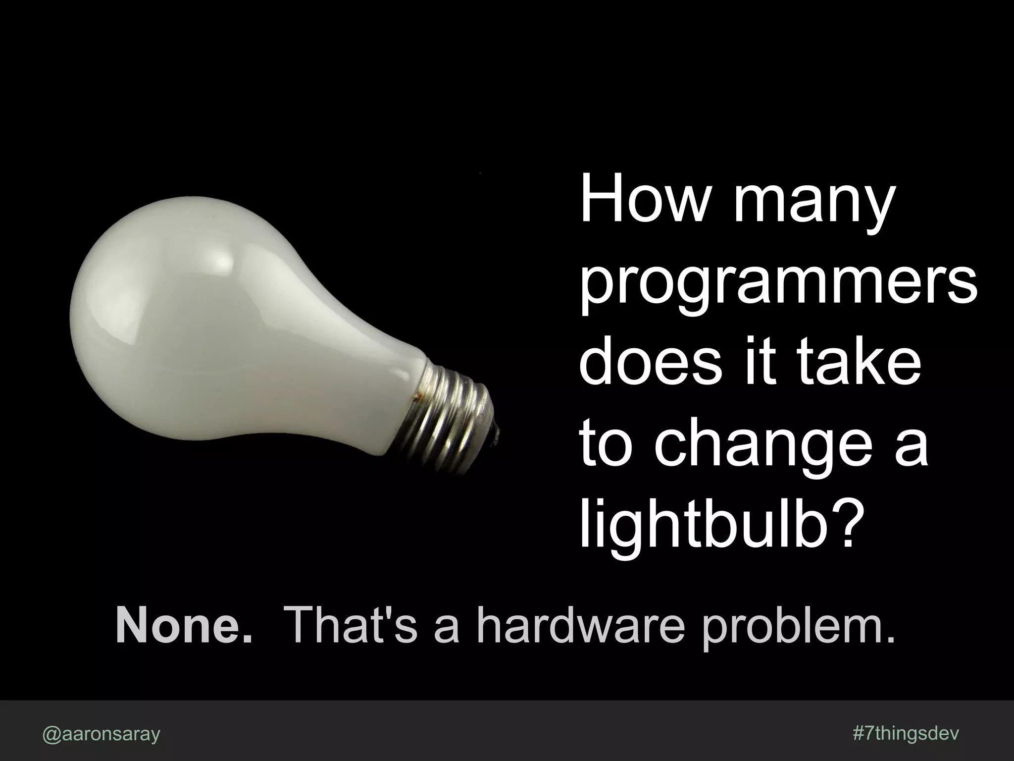 How many
programmers
does it take
to change a
lightbulb?
None. That's a hardware problem.
@aaronsaray #7thingsdev
 