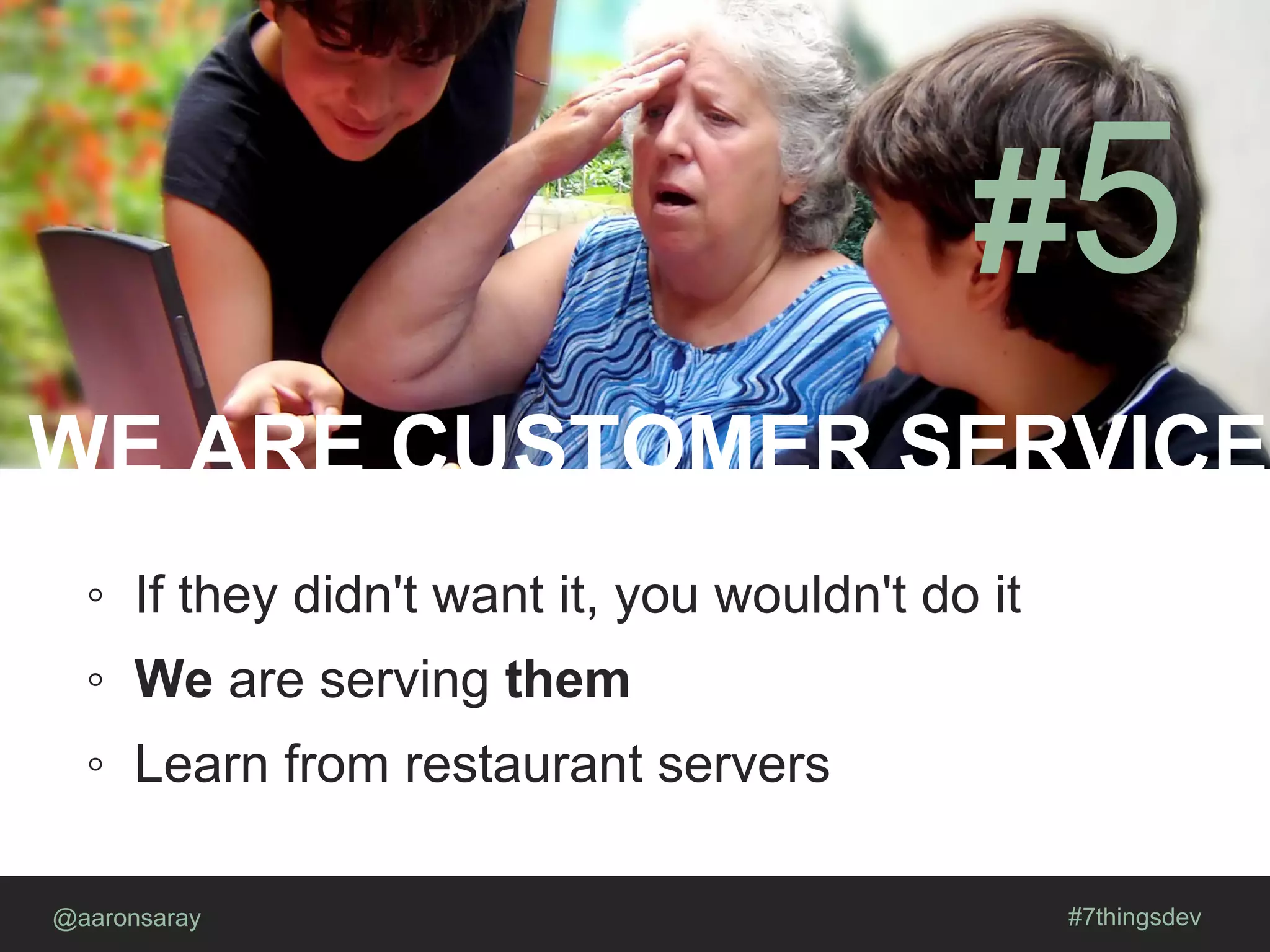 WE ARE CUSTOMER SERVICE
@aaronsaray #7thingsdev
#5
◦ If they didn't want it, you wouldn't do it
◦ We are serving them
◦ Learn from restaurant servers
 