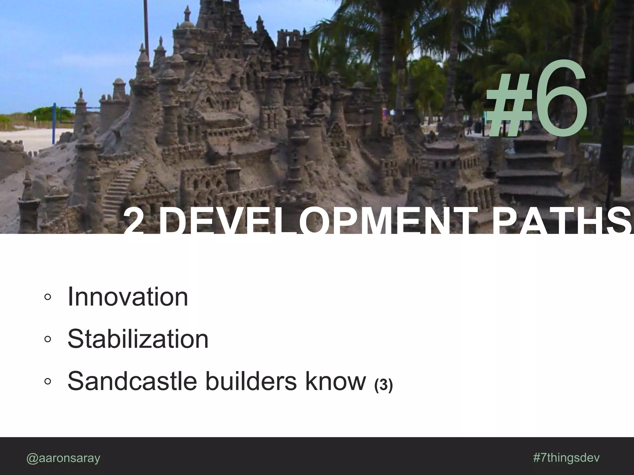 2 DEVELOPMENT PATHS
@aaronsaray #7thingsdev
#6
◦ Innovation
◦ Stabilization
◦ Sandcastle builders know (3)
 