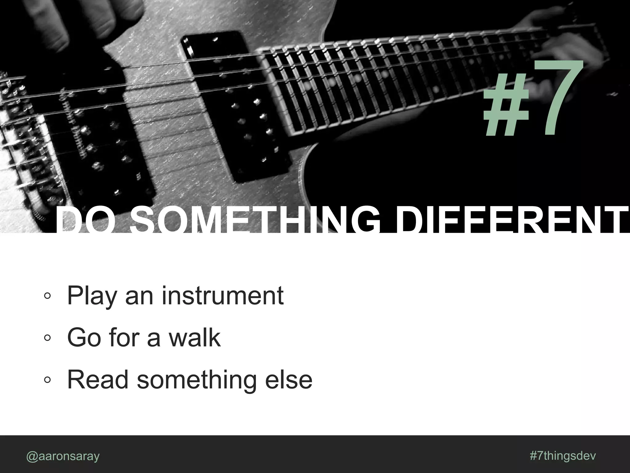 DO SOMETHING DIFFERENT
@aaronsaray #7thingsdev
#7
◦ Play an instrument
◦ Go for a walk
◦ Read something else
 