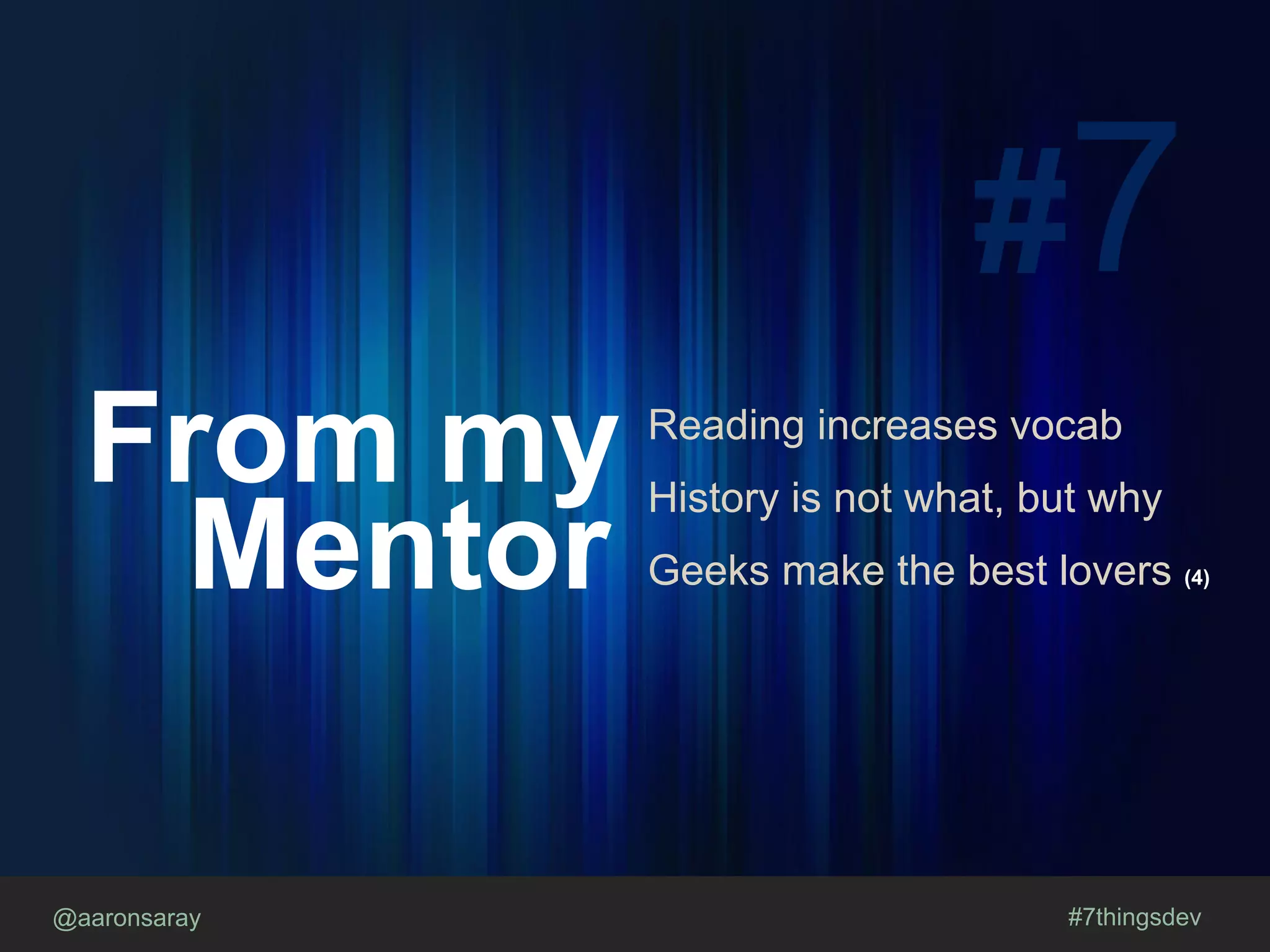 @aaronsaray #7thingsdev
#7
From my
Mentor
Reading increases vocab
History is not what, but why
Geeks make the best lovers (4)
 
