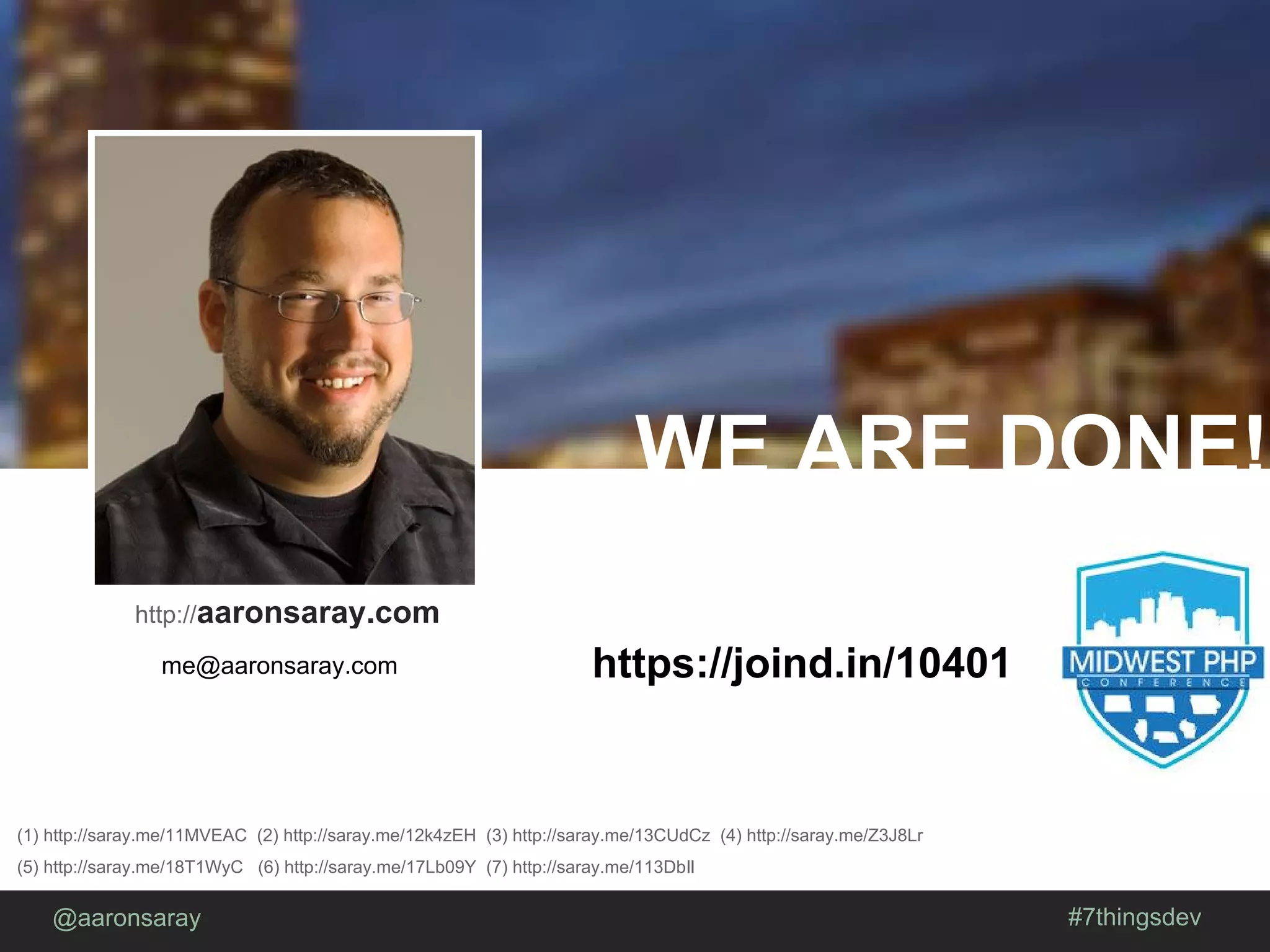 @aaronsaray #7thingsdev
WE ARE DONE!
http://joind.in/XXXX
(1) http://saray.me/11MVEAC (2) http://saray.me/12k4zEH (3) http://saray.me/13CUdCz (4) http://saray.me/Z3J8Lr
(5) http://saray.me/18T1WyC (6) http://saray.me/17Lb09Y (7) http://saray.me/113DbIl
http://aaronsaray.com
me@aaronsaray.com https://joind.in/10401
 