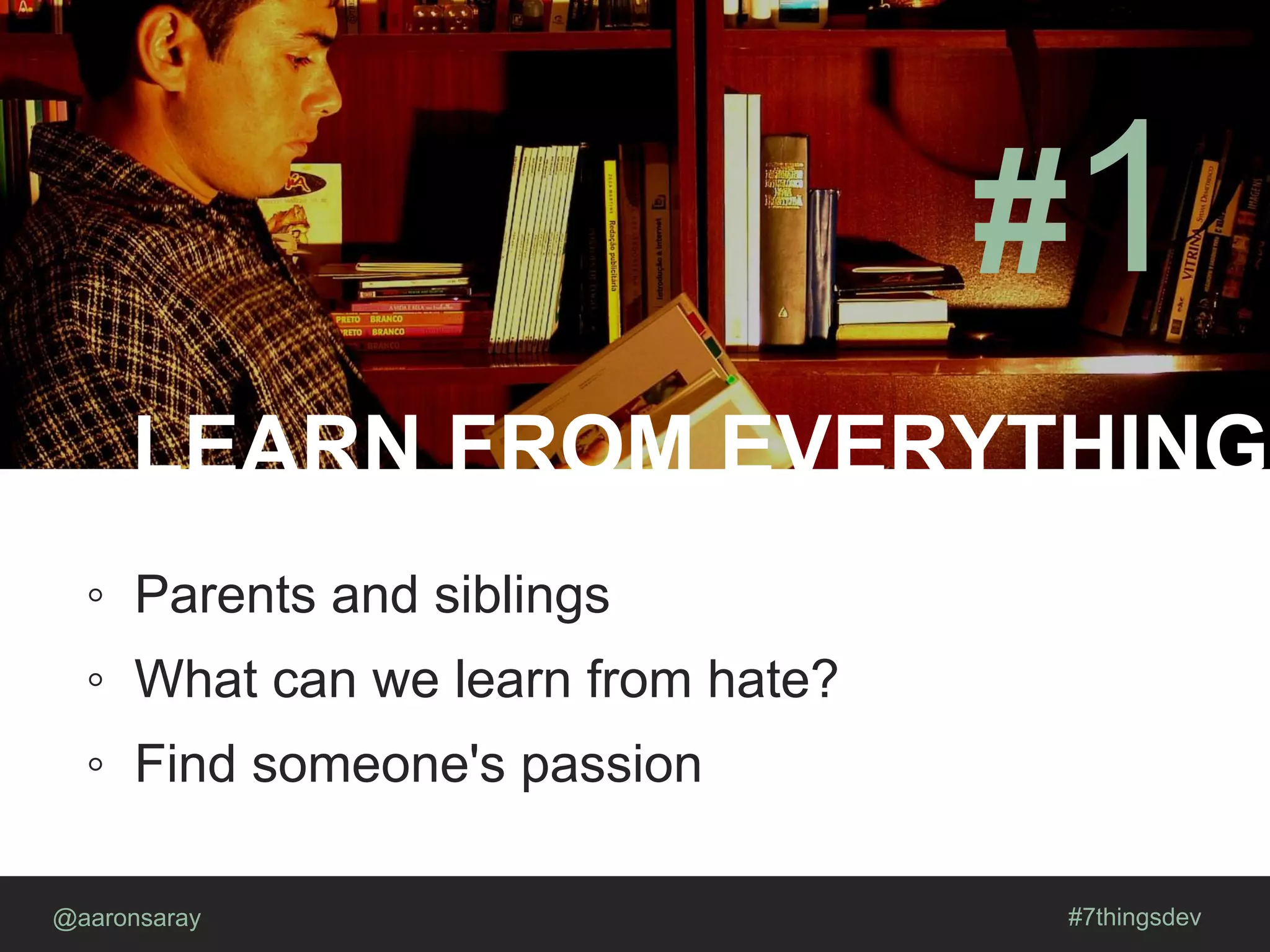 LEARN FROM EVERYTHING
@aaronsaray #7thingsdev
#1
◦ Parents and siblings
◦ What can we learn from hate?
◦ Find someone's passion
 