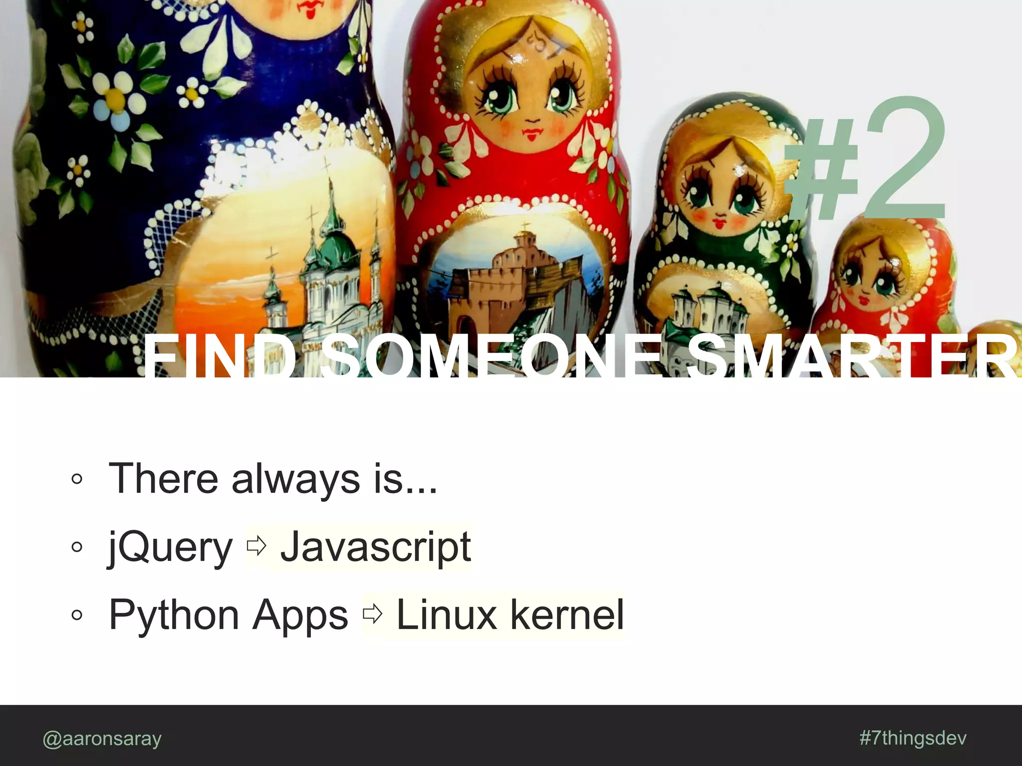 FIND SOMEONE SMARTER
@aaronsaray #7thingsdev
#2
◦ There always is...
◦ jQuery ⇨ Javascript
◦ Python Apps ⇨ Linux kernel
 
