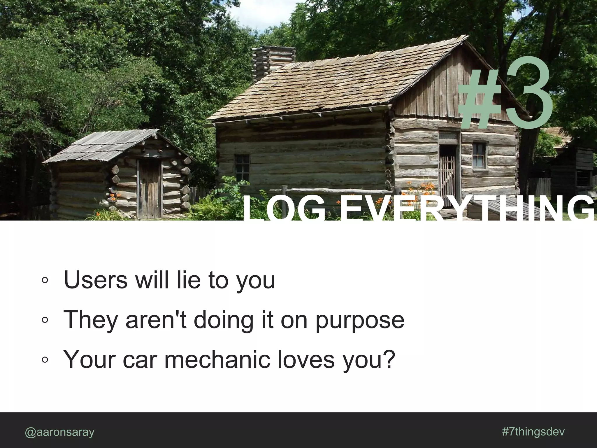 LOG EVERYTHING
@aaronsaray #7thingsdev
#3
◦ Users will lie to you
◦ They aren't doing it on purpose
◦ Your car mechanic loves you?
 