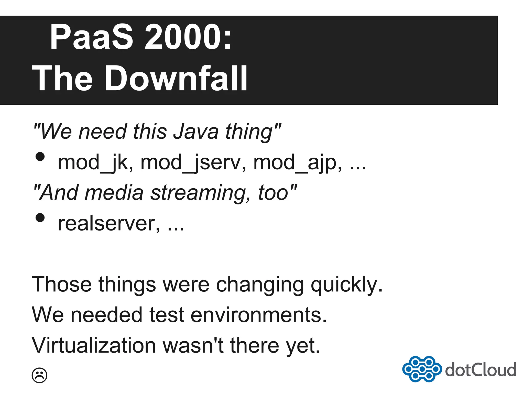 PaaS 2000: The Downfall "We need this Java thing" • mod_jk, mod_jserv, mod_ajp, ... "And media streaming, too" • realserver, ... Those things were changing quickly. We needed test environments. Virtualization wasn't there yet. ☹ 