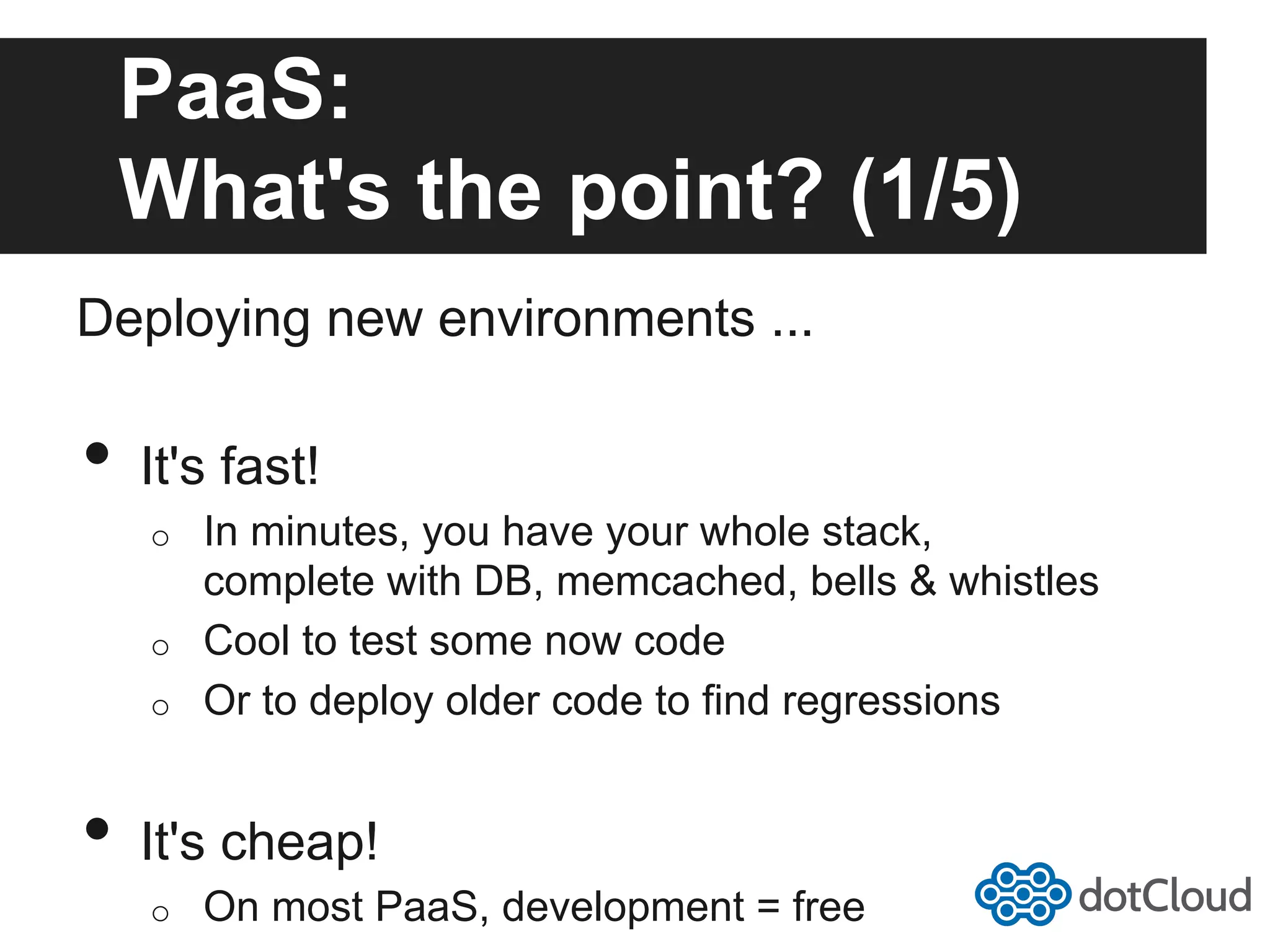 PaaS: What's the point? (1/5) Deploying new environments ... •  It's fast! o  In minutes, you have your whole stack, complete with DB, memcached, bells & whistles o  Cool to test some now code o  Or to deploy older code to find regressions •  It's cheap! o  On most PaaS, development = free 
