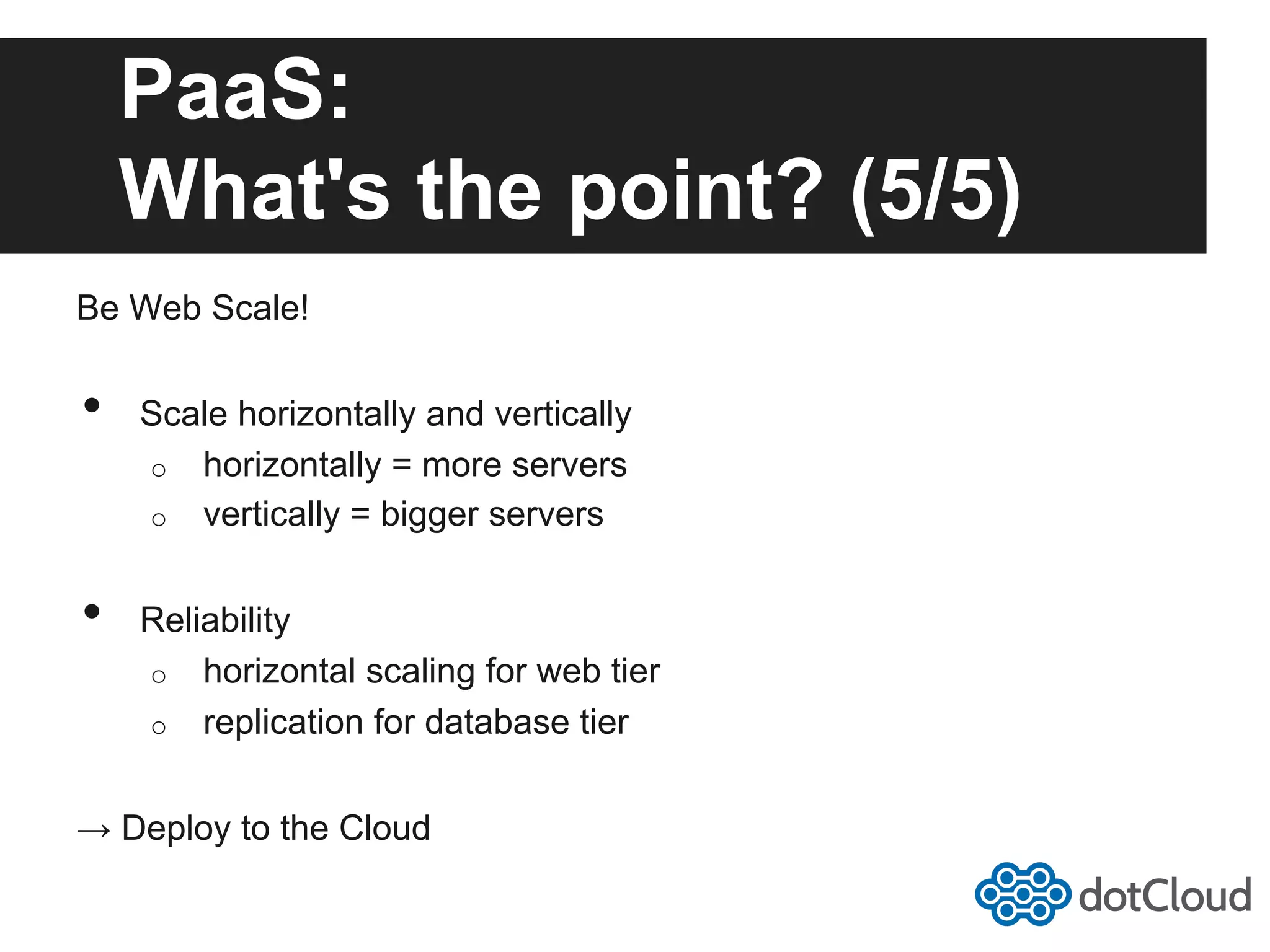 PaaS: What's the point? (5/5) Be Web Scale! •  Scale horizontally and vertically o  horizontally = more servers o  vertically = bigger servers •  Reliability o  horizontal scaling for web tier o  replication for database tier → Deploy to the Cloud 
