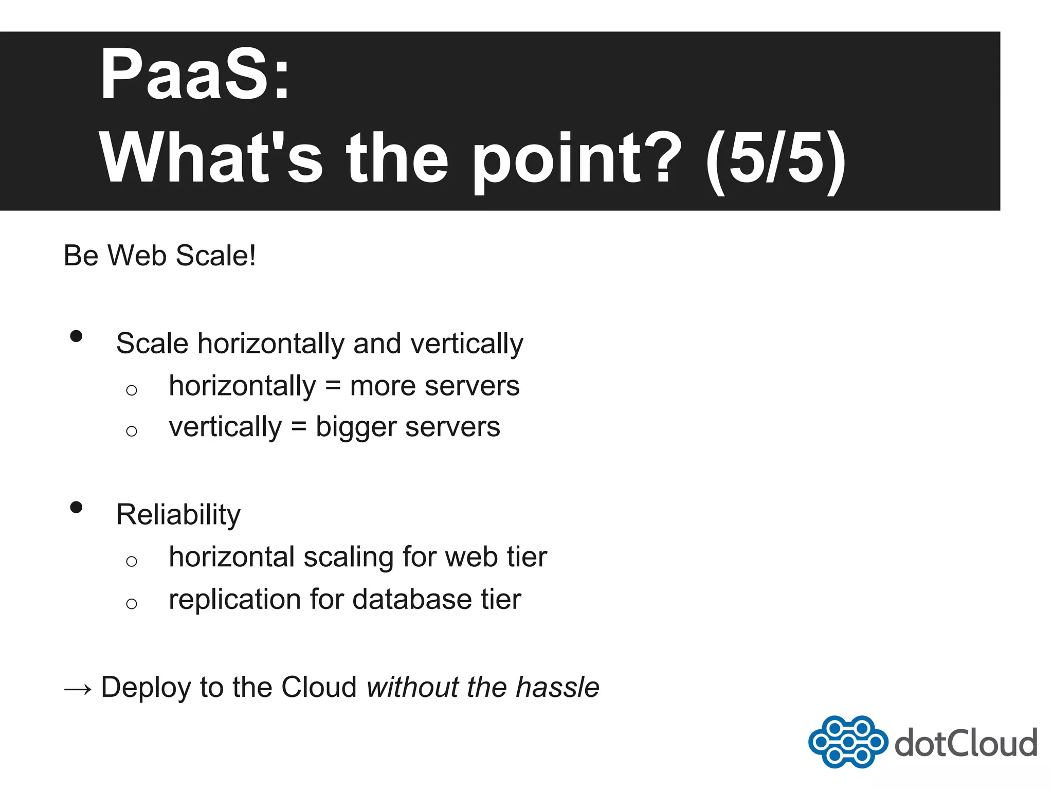 PaaS: What's the point? (5/5) Be Web Scale! •  Scale horizontally and vertically o  horizontally = more servers o  vertically = bigger servers •  Reliability o  horizontal scaling for web tier o  replication for database tier → Deploy to the Cloud without the hassle 