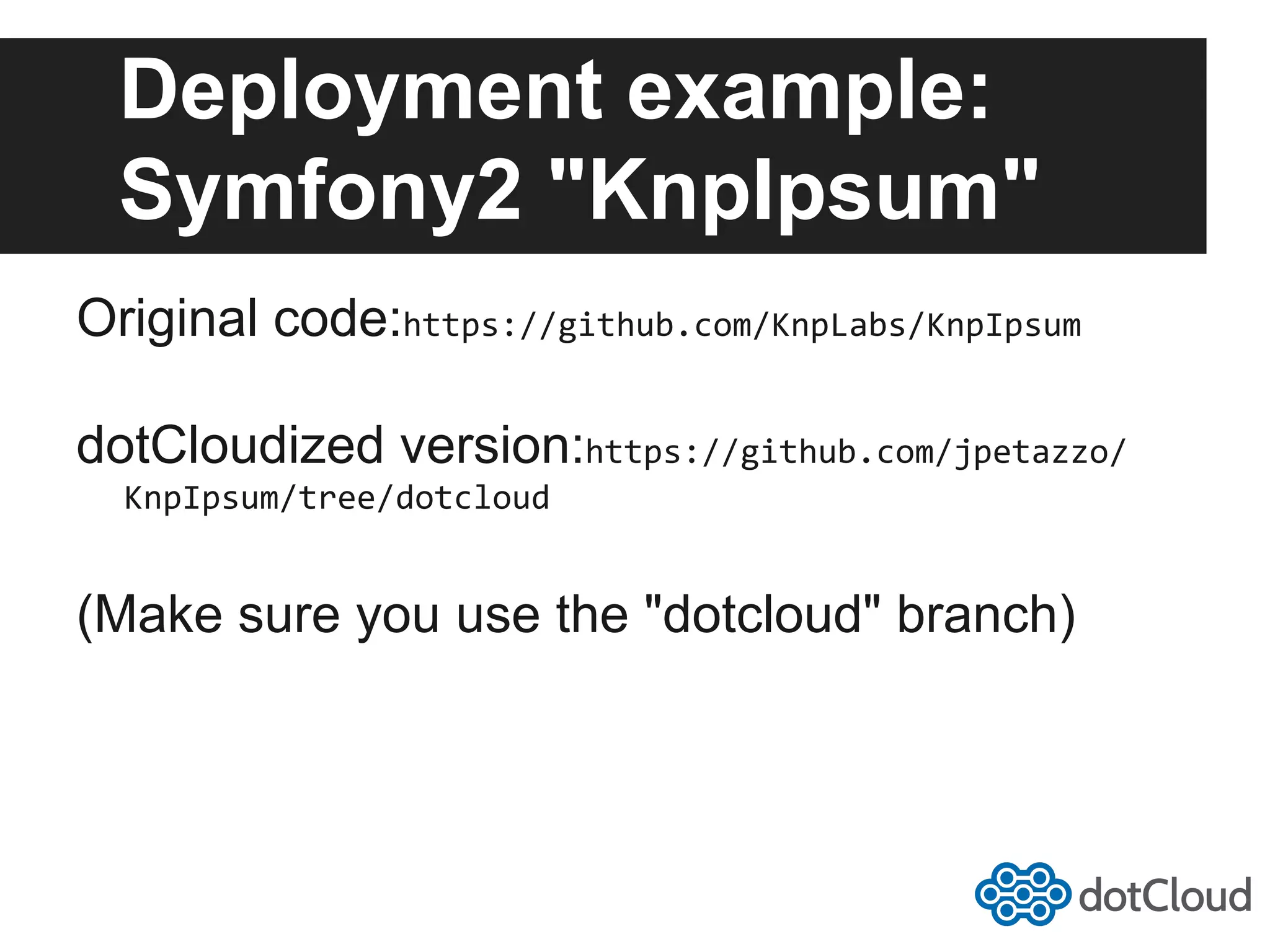 Deployment example: Symfony2 "KnpIpsum" Original code:https://github.com/KnpLabs/KnpIpsum   dotCloudized version:https://github.com/jpetazzo/ KnpIpsum/tree/dotcloud   (Make sure you use the "dotcloud" branch) 