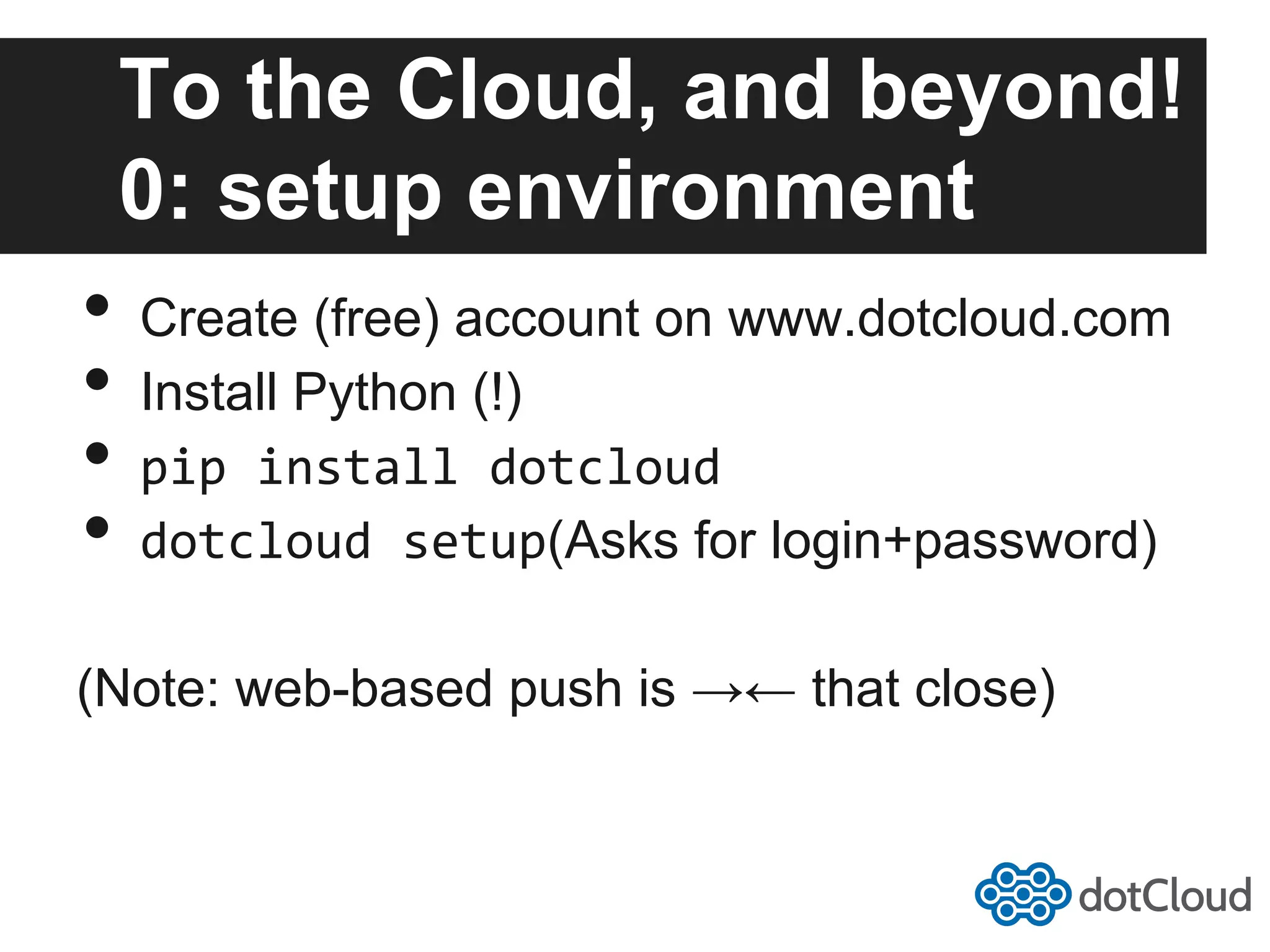 To the Cloud, and beyond! 0: setup environment •  Create (free) account on www.dotcloud.com •  Install Python (!) •  pip  install  dotcloud   •  dotcloud  setup(Asks for login+password) (Note: web-based push is →← that close) 