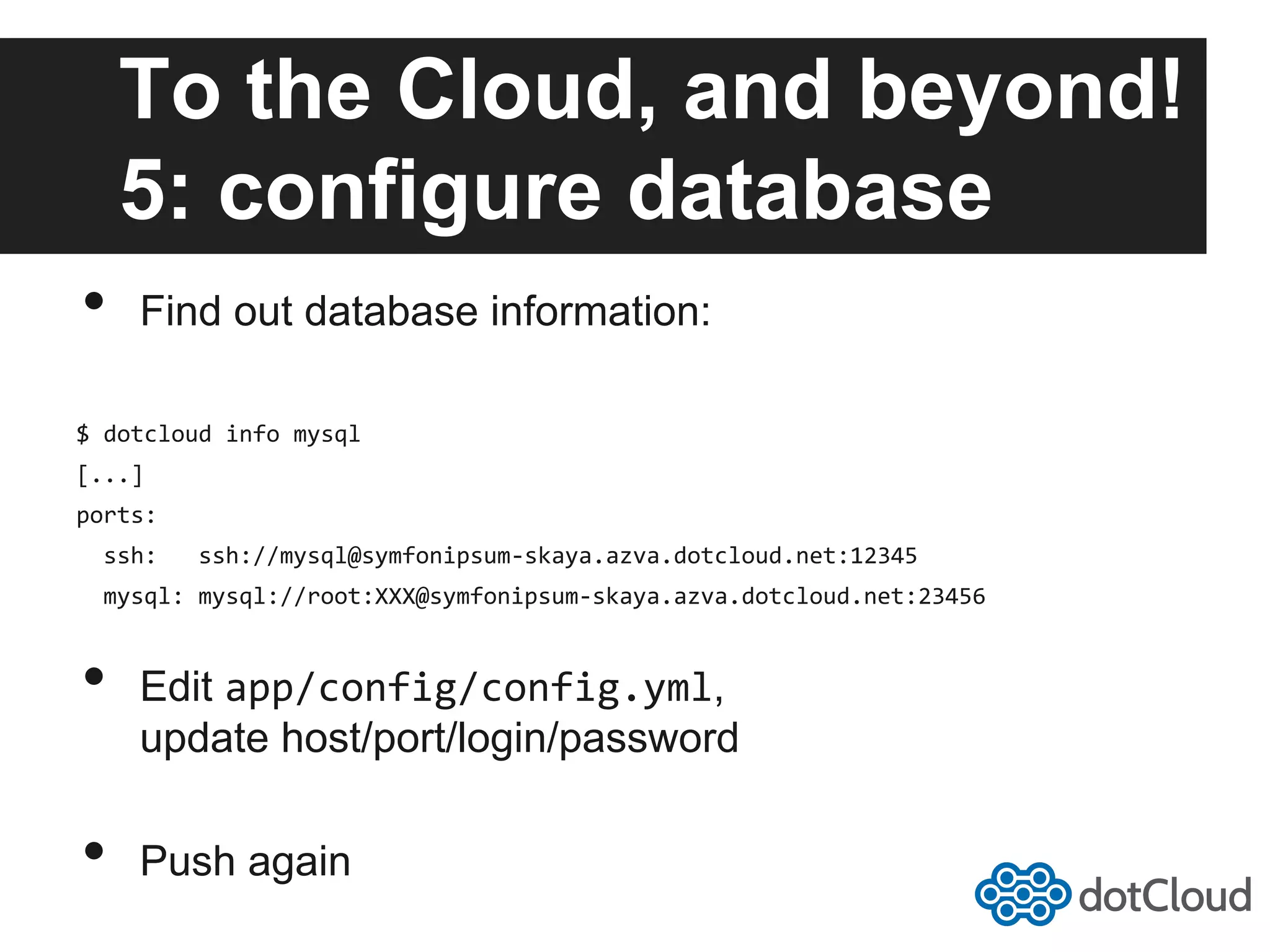 To the Cloud, and beyond! 5: configure database •  Find out database information: $  dotcloud  info  mysql   [...]   ports:      ssh:      ssh://mysql@symfonipsum-­‐skaya.azva.dotcloud.net:12345      mysql:  mysql://root:XXX@symfonipsum-­‐skaya.azva.dotcloud.net:23456   •  Edit app/config/config.yml, update host/port/login/password •  Push again 