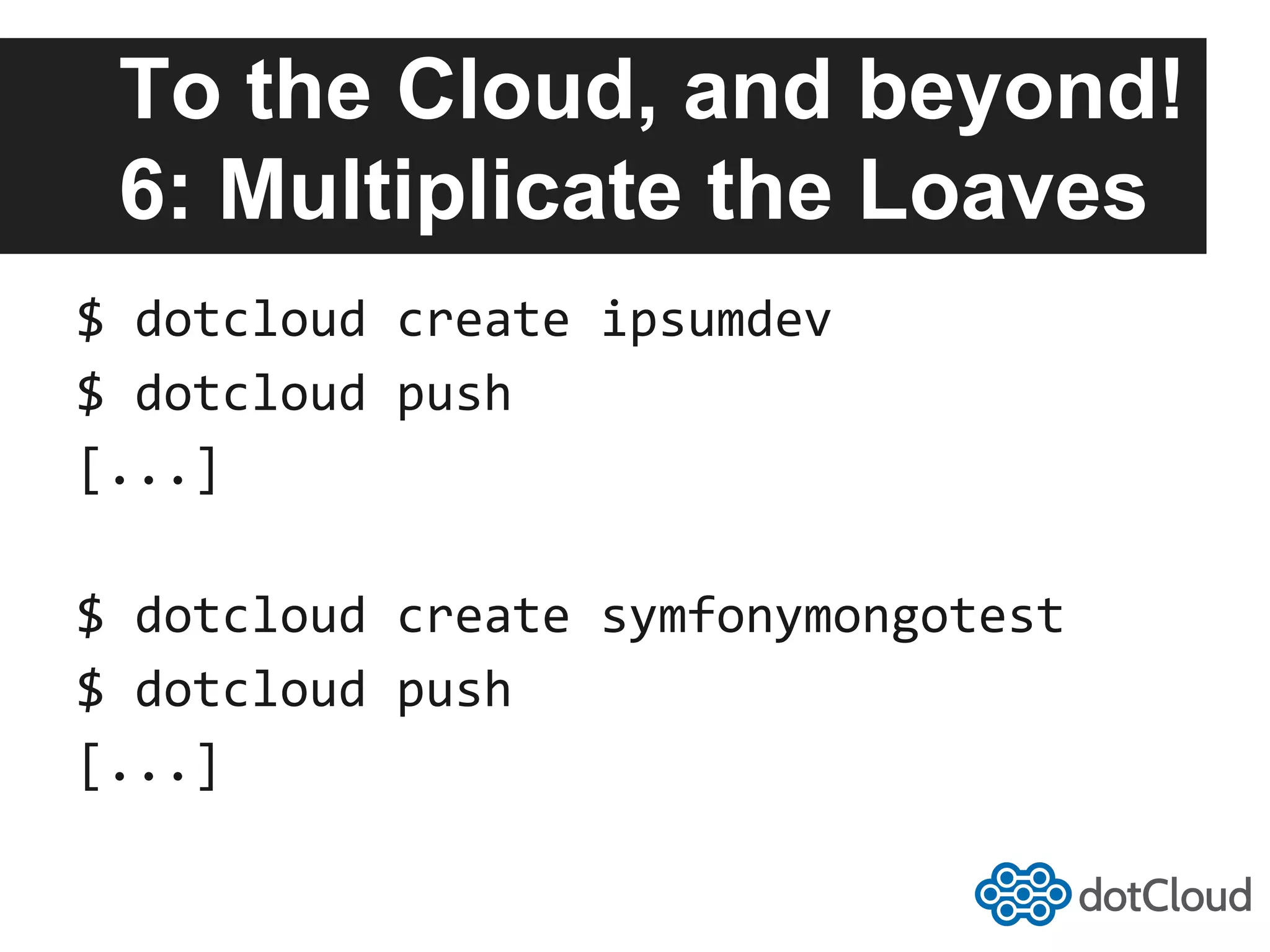 To the Cloud, and beyond! 6: Multiplicate the Loaves $  dotcloud  create  ipsumdev   $  dotcloud  push   [...]   $  dotcloud  create  symfonymongotest   $  dotcloud  push   [...]   