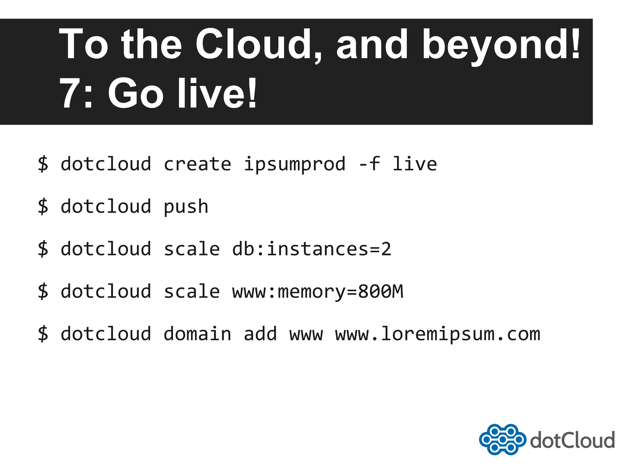 To the Cloud, and beyond! 7: Go live! $  dotcloud  create  ipsumprod  -­‐f  live   $  dotcloud  push   $  dotcloud  scale  db:instances=2   $  dotcloud  scale  www:memory=800M   $  dotcloud  domain  add  www  www.loremipsum.com   