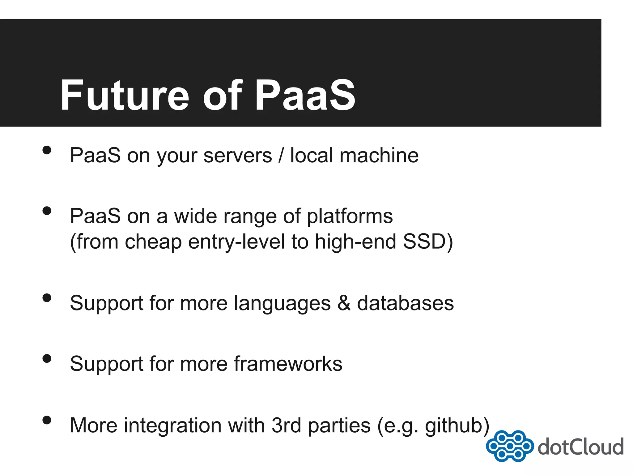 Future of PaaS •  PaaS on your servers / local machine •  PaaS on a wide range of platforms (from cheap entry-level to high-end SSD) •  Support for more languages & databases •  Support for more frameworks •  More integration with 3rd parties (e.g. github) 
