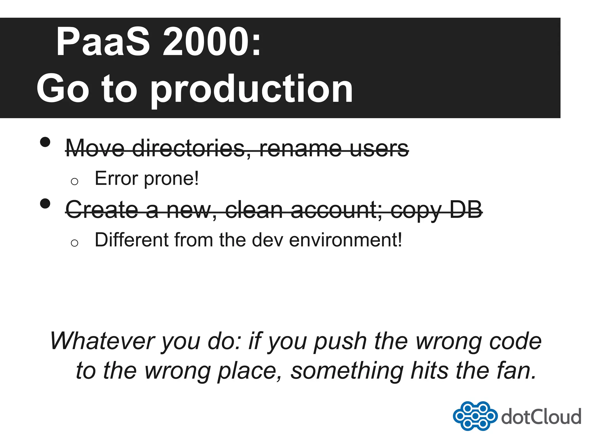 PaaS 2000: Go to production •  Move directories, rename users o  Error prone! •  Create a new, clean account; copy DB o  Different from the dev environment! Whatever you do: if you push the wrong code to the wrong place, something hits the fan. 