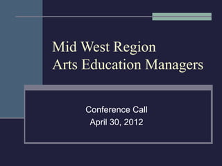 Mid West Region
Arts Education Managers

     Conference Call
      April 30, 2012
 
