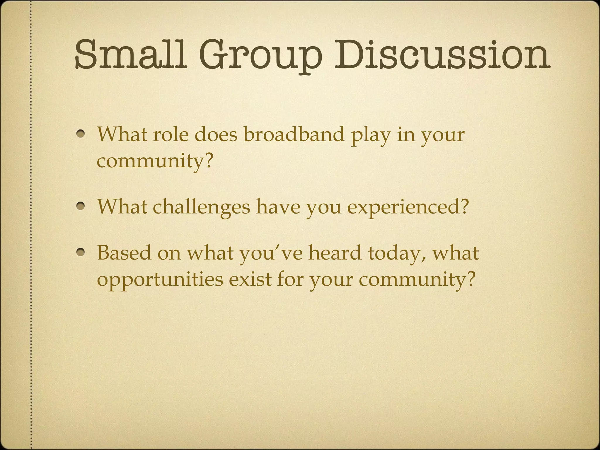 Small Group Discussion What role does broadband play in your community? What challenges have you experienced? Based on what you’ve heard today, what opportunities exist for your community?