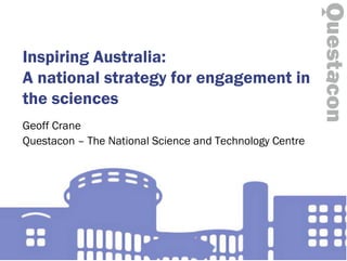 Inspiring Australia:
A national strategy for engagement in
the sciences
Geoff Crane
Questacon – The National Science and Technology Centre
 