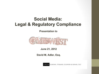 Social Media:
Legal & Regulatory Compliance
           Presentation to




            June 21, 2012

         David M. Adler, Esq.
 