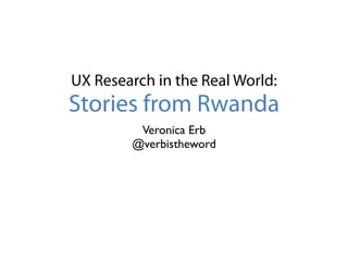 UX Research in the Real World:
Stories from Rwanda
         Veronica Erb
        @verbistheword
 