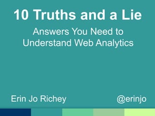 10 Truths and a Lie Answers You Need to Understand Web Analytics Erin Jo Richey                     @erinjo 