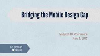 Bridging the Mobile Design Gap

                           Midwest UX Conference
                                    June 1, 2012

JEN MATSON
     @nstop
 