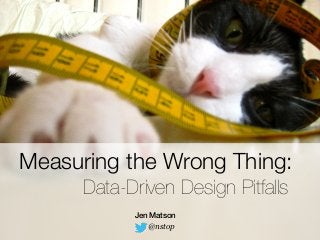 Measuring the Wrong Thing: 
Data-Driven Design Pitfalls 
Jen Matson 
@nstop 
 
