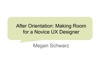 After Orientation: Making Room
for a Novice UX Designer
Megan Schwarz

 
