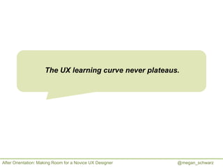 The UX learning curve never plateaus.

After Orientation: Making Room for a Novice UX Designer

@megan_schwarz

 