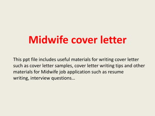 Midwife cover letter
This ppt file includes useful materials for writing cover letter
such as cover letter samples, cover letter writing tips and other
materials for Midwife job application such as resume
writing, interview questions…

 