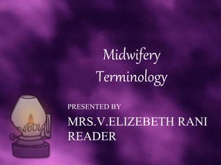 Midwifery
Terminology
PRESENTED BY
MRS.V.ELIZEBETH RANI
READER
 