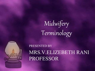 Midwifery
Terminology
PRESENTED BY
MRS.V.ELIZEBETH RANI
PROFESSOR
 