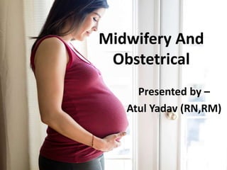 Midwifery And
Obstetrical
Presented by –
Atul Yadav (RN,RM)
 