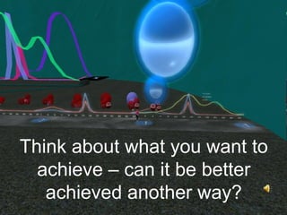 Think about what you want to
  achieve – can it be better
   achieved another way?
 