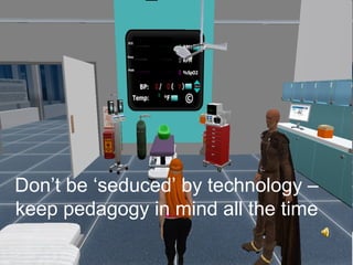 Don’t be ‘seduced’ by technology –
keep pedagogy in mind all the time
 