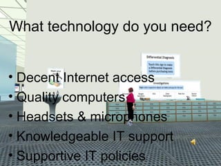 What technology do you need?


• Decent Internet access
• Quality computers
• Headsets & microphones
• Knowledgeable IT support
• Supportive IT policies
 